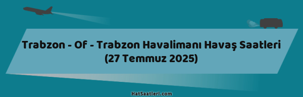 Trabzon - Of - Trabzon Havalimanı Havaş Saatleri (27 Temmuz 2025)